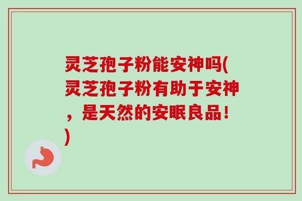 灵芝孢子粉能安神吗(灵芝孢子粉有助于安神,是天然的安眠良品!) 灵芝孢子粉能安神吗(灵芝孢子粉有助于安神,是天然的安眠良品!)