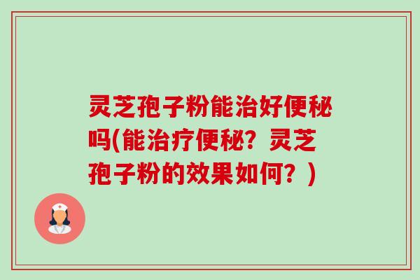 灵芝孢子粉能好吗(能?灵芝孢子粉的效果如何?) 灵芝孢子粉能好吗(能?灵芝孢子粉的效果如何?)