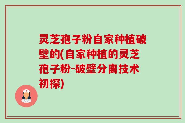 灵芝孢子粉自家种植破壁的(自家种植的灵芝孢子粉-破壁分离技术初探)