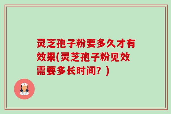 灵芝孢子粉要多久才有效果(灵芝孢子粉见效需要多长时间?) 灵芝孢子粉要多久才有效果(灵芝孢子粉见效需要多长时间?)
