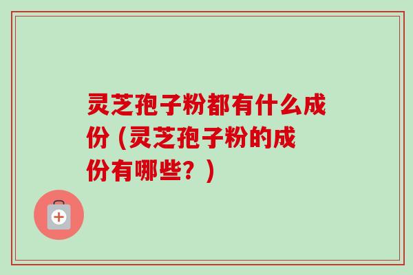 灵芝孢子粉都有什么成份 (灵芝孢子粉的成份有哪些?) 灵芝孢子粉都有什么成份 (灵芝孢子粉的成份有哪些?)
