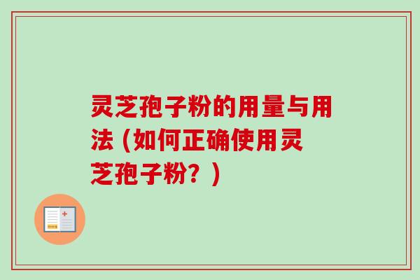 灵芝孢子粉的用量与用法 (如何正确使用灵芝孢子粉?) 灵芝孢子粉的用量与用法 (如何正确使用灵芝孢子粉?)
