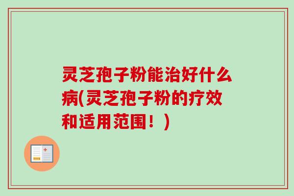 灵芝孢子粉能好什么(灵芝孢子粉的疗效和适用范围！)