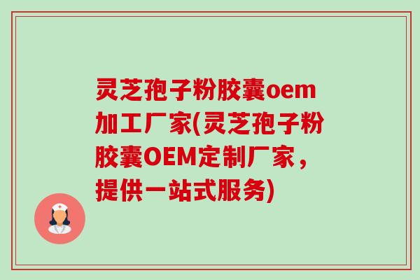 灵芝孢子粉胶囊oem加工厂家(灵芝孢子粉胶囊OEM定制厂家,提供一站式服务) 灵芝孢子粉胶囊oem加工厂家(灵芝孢子粉胶囊OEM定制厂家,提供一站式服务)