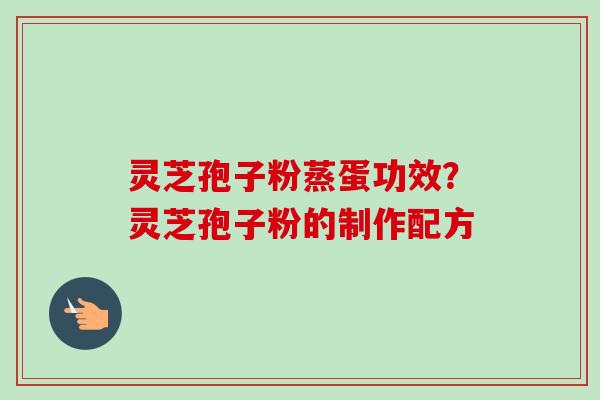 灵芝孢子粉蒸蛋功效？灵芝孢子粉的制作配方