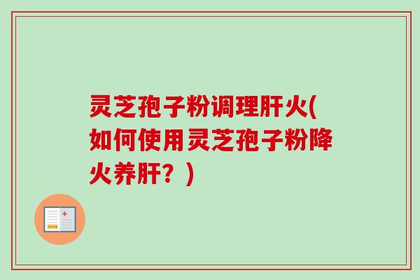 灵芝孢子粉调理火(如何使用灵芝孢子粉降火养?) 灵芝孢子粉调理火(如何使用灵芝孢子粉降火养?)