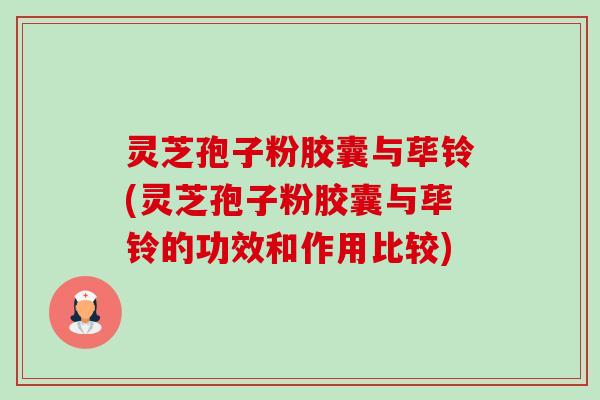 灵芝孢子粉胶囊与荜铃(灵芝孢子粉胶囊与荜铃的功效和作用比较) 灵芝孢子粉胶囊与荜铃(灵芝孢子粉胶囊与荜铃的功效和作用比较)