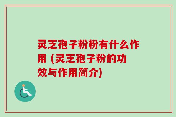 灵芝孢子粉粉有什么作用 (灵芝孢子粉的功效与作用简介) 灵芝孢子粉粉有什么作用 (灵芝孢子粉的功效与作用简介)