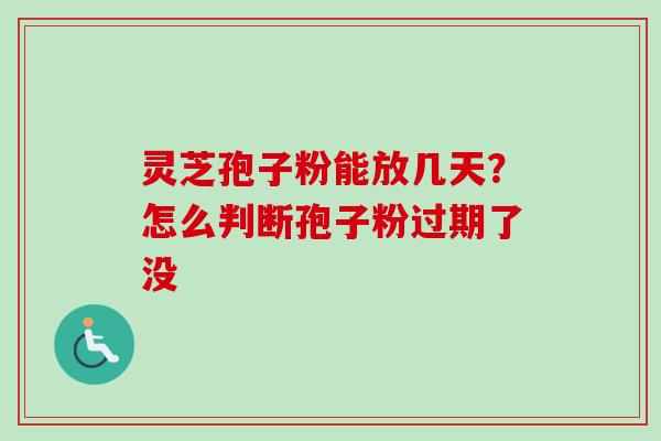 灵芝孢子粉能放几天？怎么判断孢子粉过期了没