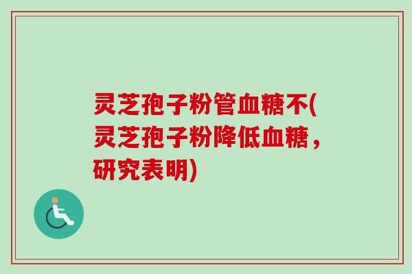 灵芝孢子粉管不(灵芝孢子粉降低，研究表明)