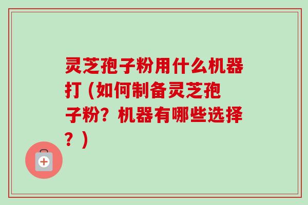 灵芝孢子粉用什么机器打 (如何制备灵芝孢子粉?机器有哪些选择?) 灵芝孢子粉用什么机器打 (如何制备灵芝孢子粉?机器有哪些选择?)
