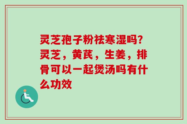 灵芝孢子粉祛寒湿吗?灵芝,黄芪,生姜,排骨可以一起煲汤吗有什么功效 灵芝孢子粉祛寒湿吗?灵芝,黄芪,生姜,排骨可以一起煲汤吗有什么功效