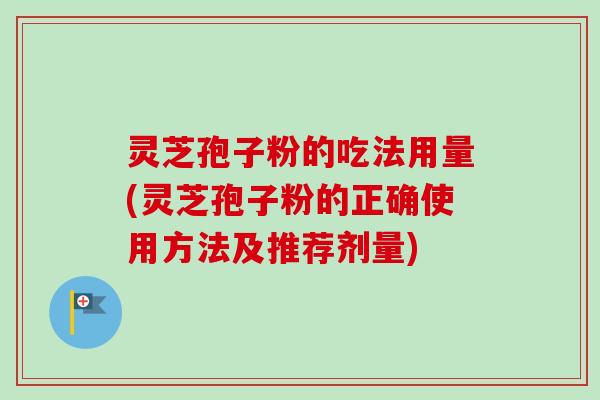 灵芝孢子粉的吃法用量(灵芝孢子粉的正确使用方法及推荐剂量)