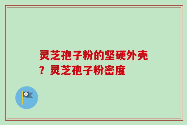 灵芝孢子粉的坚硬外壳?灵芝孢子粉密度 灵芝孢子粉的坚硬外壳?灵芝孢子粉密度