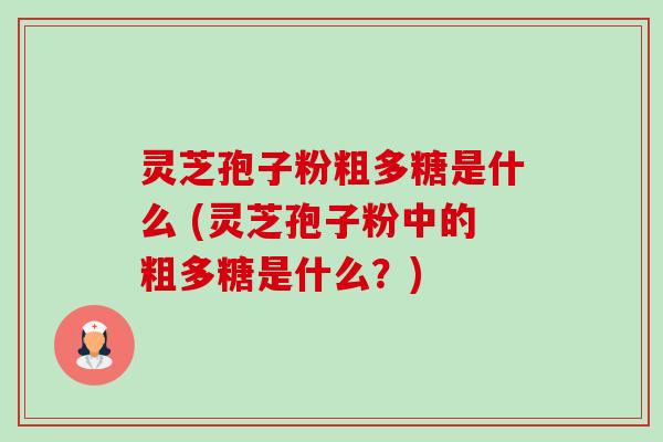 灵芝孢子粉粗多糖是什么 (灵芝孢子粉中的粗多糖是什么?) 灵芝孢子粉粗多糖是什么 (灵芝孢子粉中的粗多糖是什么?)