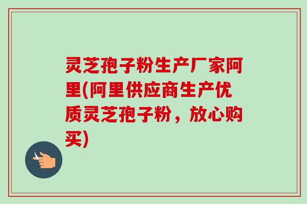 灵芝孢子粉生产厂家阿里(阿里供应商生产优质灵芝孢子粉,放心购买) 灵芝孢子粉生产厂家阿里(阿里供应商生产优质灵芝孢子粉,放心购买)