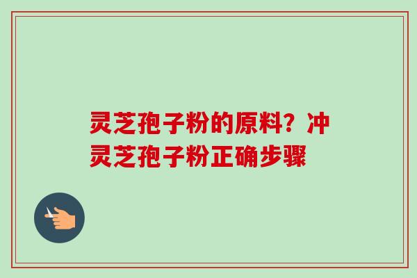 灵芝孢子粉的原料?冲灵芝孢子粉正确步骤 灵芝孢子粉的原料?冲灵芝孢子粉正确步骤