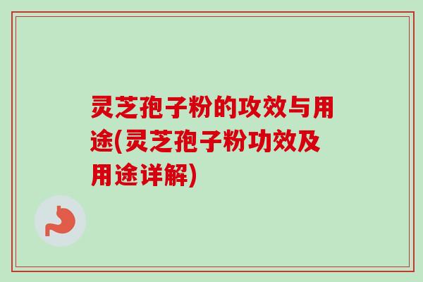 灵芝孢子粉的攻效与用途(灵芝孢子粉功效及用途详解) 灵芝孢子粉的攻效与用途(灵芝孢子粉功效及用途详解)