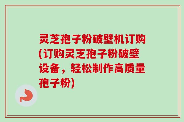 灵芝孢子粉破壁机订购(订购灵芝孢子粉破壁设备,轻松制作高质量孢子粉) 灵芝孢子粉破壁机订购(订购灵芝孢子粉破壁设备,轻松制作高质量孢子粉)