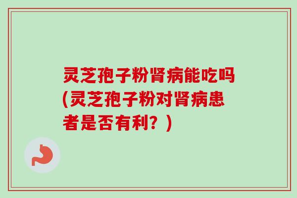 灵芝孢子粉能吃吗(灵芝孢子粉对患者是否有利?) 灵芝孢子粉能吃吗(灵芝孢子粉对患者是否有利?)