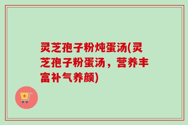 灵芝孢子粉炖蛋汤(灵芝孢子粉蛋汤，营养丰富养颜)