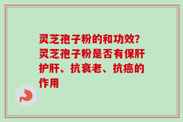 灵芝孢子粉的和功效?灵芝孢子粉是否有、抗、抗的作用 灵芝孢子粉的和功效?灵芝孢子粉是否有、抗、抗的作用