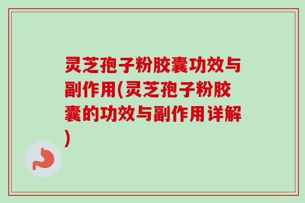 灵芝孢子粉胶囊功效与副作用(灵芝孢子粉胶囊的功效与副作用详解) 灵芝孢子粉胶囊功效与副作用(灵芝孢子粉胶囊的功效与副作用详解)
