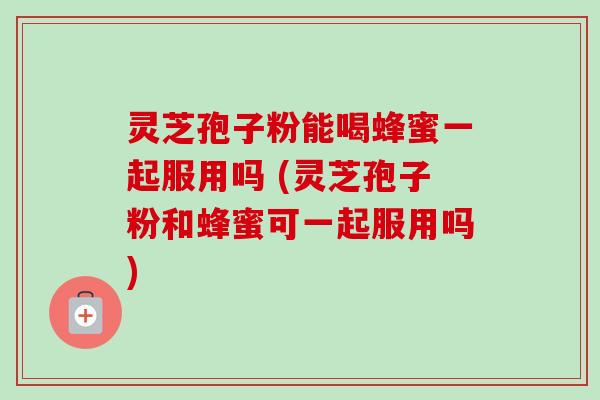 灵芝孢子粉能喝蜂蜜一起服用吗 (灵芝孢子粉和蜂蜜可一起服用吗) 灵芝孢子粉能喝蜂蜜一起服用吗 (灵芝孢子粉和蜂蜜可一起服用吗)