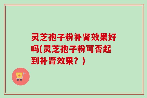 灵芝孢子粉补效果好吗(灵芝孢子粉可否起到补效果?) 灵芝孢子粉补效果好吗(灵芝孢子粉可否起到补效果?)