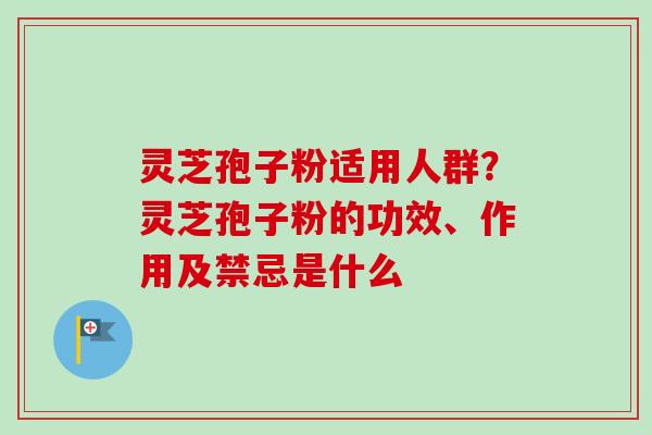 灵芝孢子粉适用人群?灵芝孢子粉的功效、作用及禁忌是什么 灵芝孢子粉适用人群?灵芝孢子粉的功效、作用及禁忌是什么