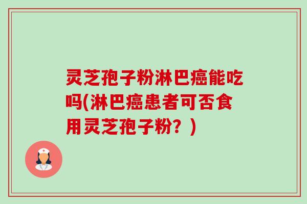 灵芝孢子粉淋巴能吃吗(淋巴患者可否食用灵芝孢子粉?) 灵芝孢子粉淋巴能吃吗(淋巴患者可否食用灵芝孢子粉?)