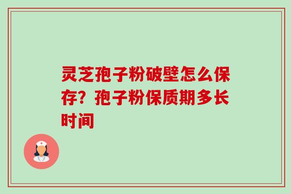 灵芝孢子粉破壁怎么保存?孢子粉保质期多长时间 灵芝孢子粉破壁怎么保存?孢子粉保质期多长时间