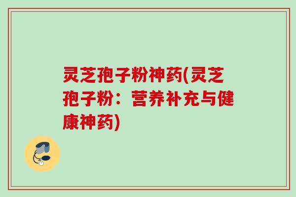 灵芝孢子粉神药(灵芝孢子粉:营养补充与健康神药) 灵芝孢子粉神药(灵芝孢子粉:营养补充与健康神药)