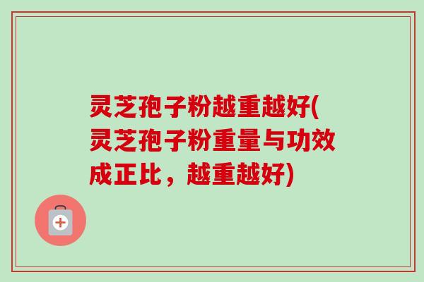灵芝孢子粉越重越好(灵芝孢子粉重量与功效成正比,越重越好) 灵芝孢子粉越重越好(灵芝孢子粉重量与功效成正比,越重越好)