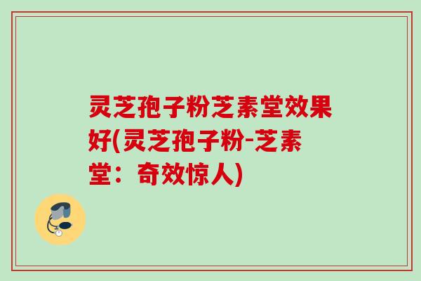 灵芝孢子粉芝素堂效果好(灵芝孢子粉-芝素堂:奇效惊人) 灵芝孢子粉芝素堂效果好(灵芝孢子粉-芝素堂:奇效惊人)