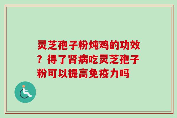灵芝孢子粉炖鸡的功效?得了吃灵芝孢子粉可以提高免疫力吗 灵芝孢子粉炖鸡的功效?得了吃灵芝孢子粉可以提高免疫力吗
