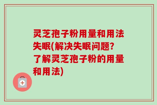 灵芝孢子粉用量和用法(解决问题?了解灵芝孢子粉的用量和用法) 灵芝孢子粉用量和用法(解决问题?了解灵芝孢子粉的用量和用法)