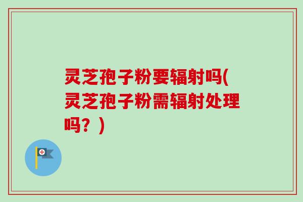 灵芝孢子粉要吗(灵芝孢子粉需处理吗?) 灵芝孢子粉要吗(灵芝孢子粉需处理吗?)