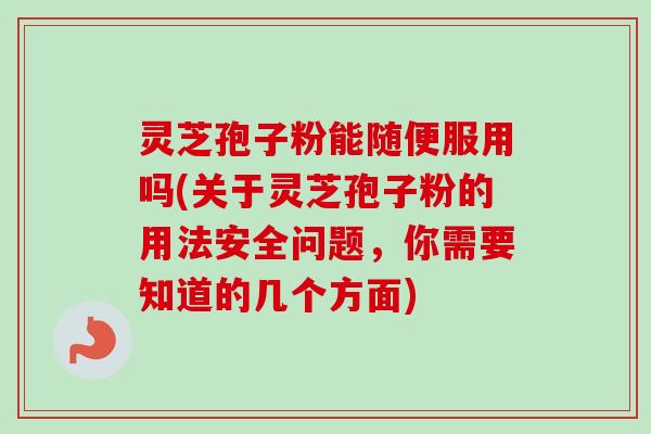 灵芝孢子粉能随便服用吗(关于灵芝孢子粉的用法安全问题,你需要知道的几个方面) 灵芝孢子粉能随便服用吗(关于灵芝孢子粉的用法安全问题,你需要知道的几个方面)