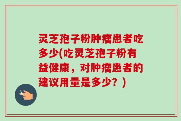 灵芝孢子粉患者吃多少(吃灵芝孢子粉有益健康，对患者的建议用量是多少？)
