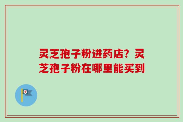 灵芝孢子粉进药店？灵芝孢子粉在哪里能买到