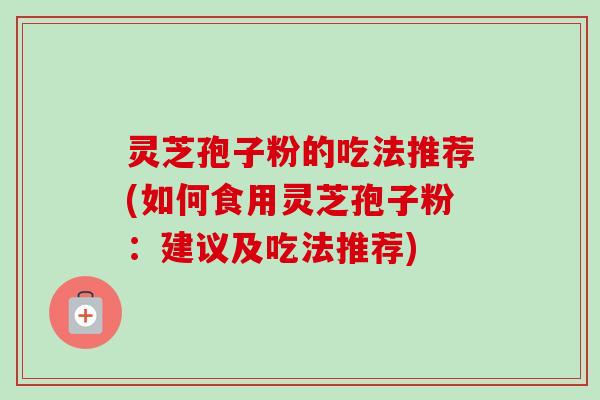 灵芝孢子粉的吃法推荐(如何食用灵芝孢子粉:建议及吃法推荐) 灵芝孢子粉的吃法推荐(如何食用灵芝孢子粉:建议及吃法推荐)
