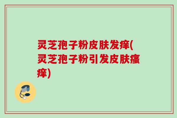灵芝孢子粉发痒(灵芝孢子粉引发) 灵芝孢子粉发痒(灵芝孢子粉引发)