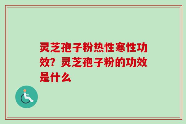 灵芝孢子粉热性寒性功效?灵芝孢子粉的功效是什么 灵芝孢子粉热性寒性功效?灵芝孢子粉的功效是什么