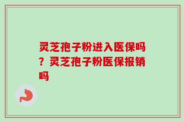 灵芝孢子粉进入医保吗?灵芝孢子粉医保报销吗 灵芝孢子粉进入医保吗?灵芝孢子粉医保报销吗