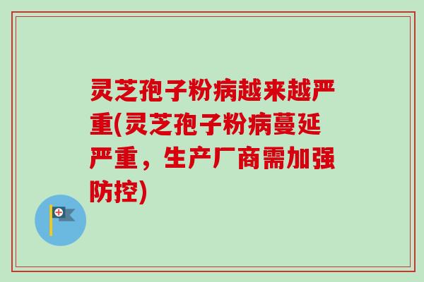 灵芝孢子粉越来越严重(灵芝孢子粉蔓延严重,生产厂商需加强防控) 灵芝孢子粉越来越严重(灵芝孢子粉蔓延严重,生产厂商需加强防控)