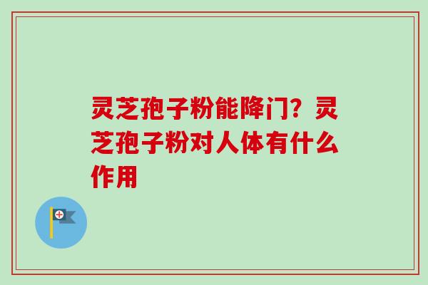 灵芝孢子粉能降门？灵芝孢子粉对人体有什么作用