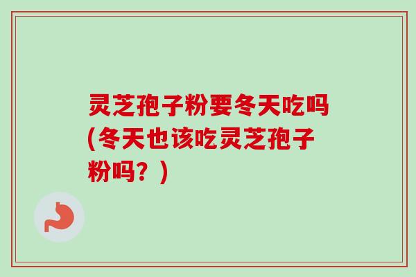 灵芝孢子粉要冬天吃吗(冬天也该吃灵芝孢子粉吗?) 灵芝孢子粉要冬天吃吗(冬天也该吃灵芝孢子粉吗?)