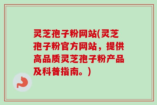 灵芝孢子粉网站(灵芝孢子粉官方网站,提供高品质灵芝孢子粉产品及科普指南。) 灵芝孢子粉网站(灵芝孢子粉官方网站,提供高品质灵芝孢子粉产品及科普指南。)