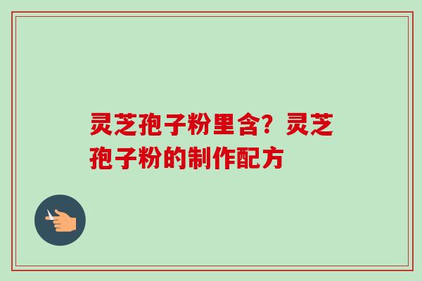 灵芝孢子粉里含?灵芝孢子粉的制作配方 灵芝孢子粉里含?灵芝孢子粉的制作配方
